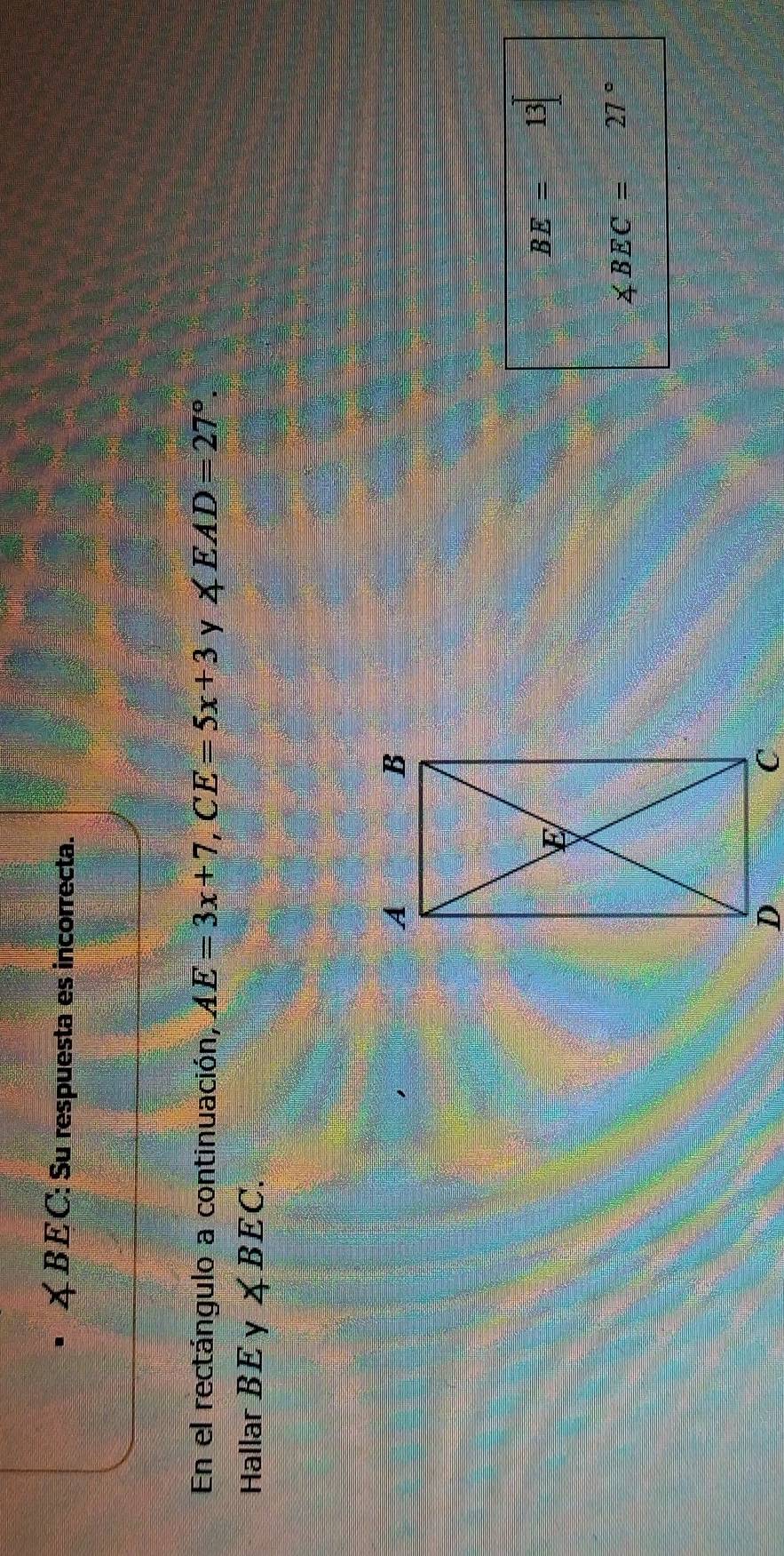 C: : Su respuesta es incorrecta. 
En el rectángulo a continuación, AE=3x+7, CE=5x+3 y ∠ EAD=27°. 
Hallar BE ∠ BEC.
BE=13
∠ BEC= 27°