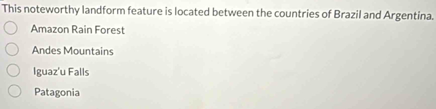 This noteworthy landform feature is located between the countries of Brazil and Argentina.
Amazon Rain Forest
Andes Mountains
Iguaz'u Falls
Patagonia