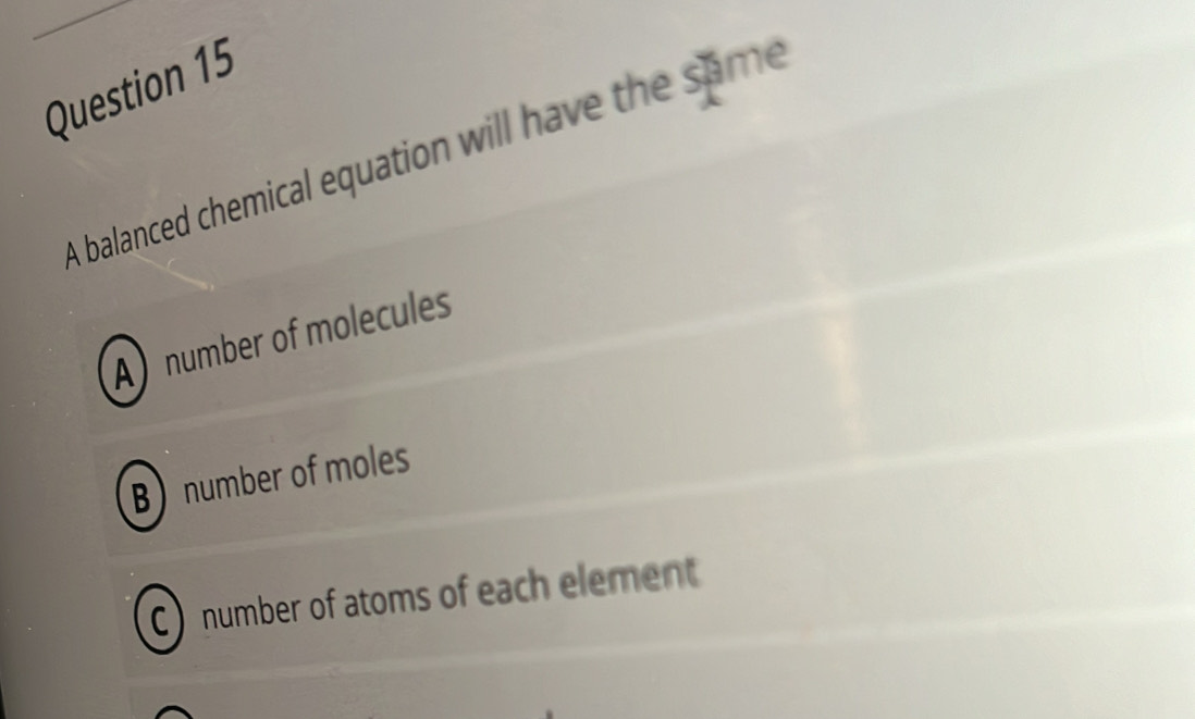 A balanced chemical equation will have the same
A number of molecules
Bnumber of moles
C) number of atoms of each element