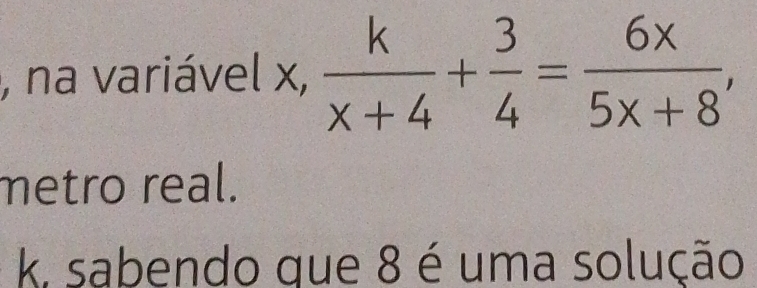 na variável x,  k/x+4 + 3/4 = 6x/5x+8 , 
metro real. 
k. sabendo que 8 é uma solução