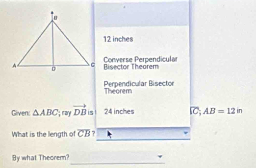 12 inches
Converse Perpendicular
Bisector Theorem
Perpendicular Bisector
Theorem
Given: △ ABC; ray vector DB is 24 inches
overline IC; AB=12in
What is the length of overline CB ?
_
By what Theorem?