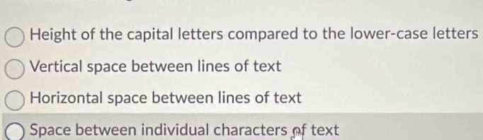 Height of the capital letters compared to the lower-case letters
Vertical space between lines of text
Horizontal space between lines of text
Space between individual characters of text