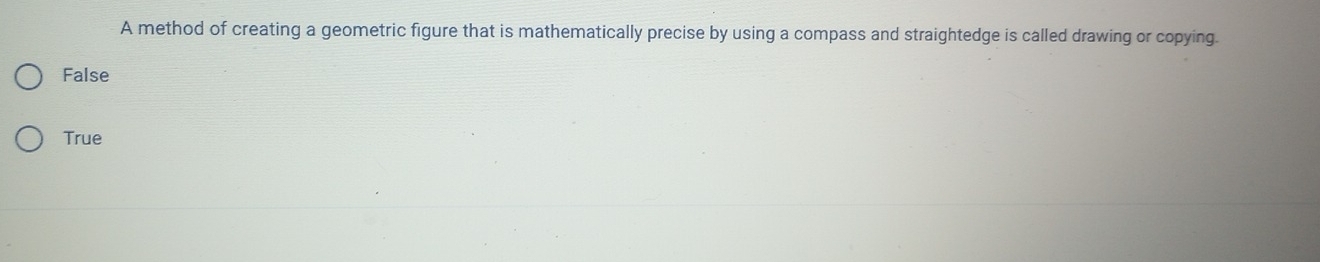 A method of creating a geometric figure that is mathematically precise by using a compass and straightedge is called drawing or copying.
False
True