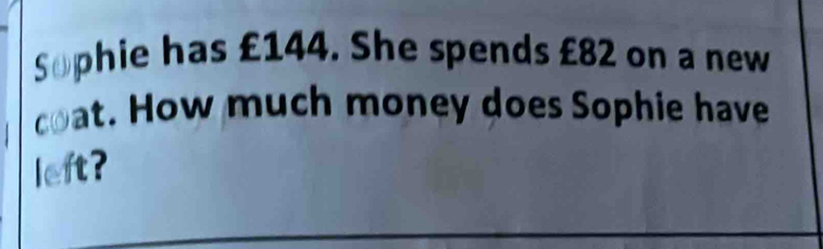 Sophie has £144. She spends £82 on a new 
coat. How much money does Sophie have 
left?