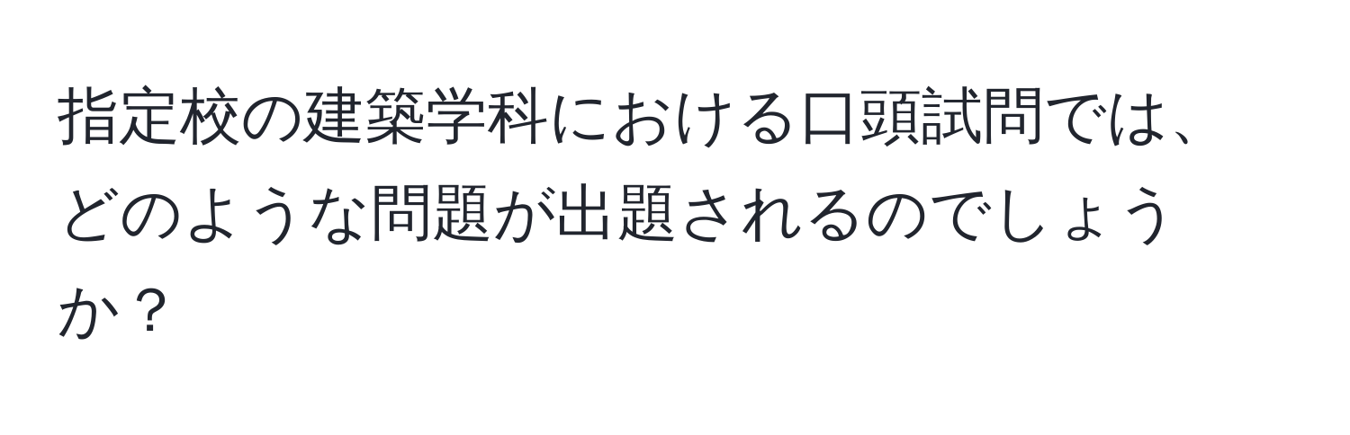 指定校の建築学科における口頭試問では、どのような問題が出題されるのでしょうか？