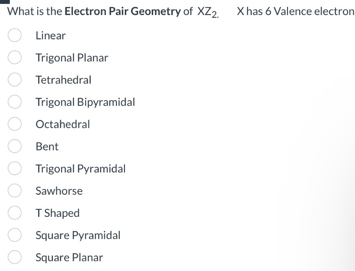 What is the Electron Pair Geometry of XZ_2. X has 6 Valence electron
Linear
Trigonal Planar
Tetrahedral
Trigonal Bipyramidal
Octahedral
Bent
Trigonal Pyramidal
Sawhorse
T Shaped
Square Pyramidal
Square Planar