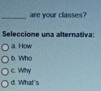 are your classes?
Seleccione una alternativa:
a. How
b. Who
c. Why
d. What's