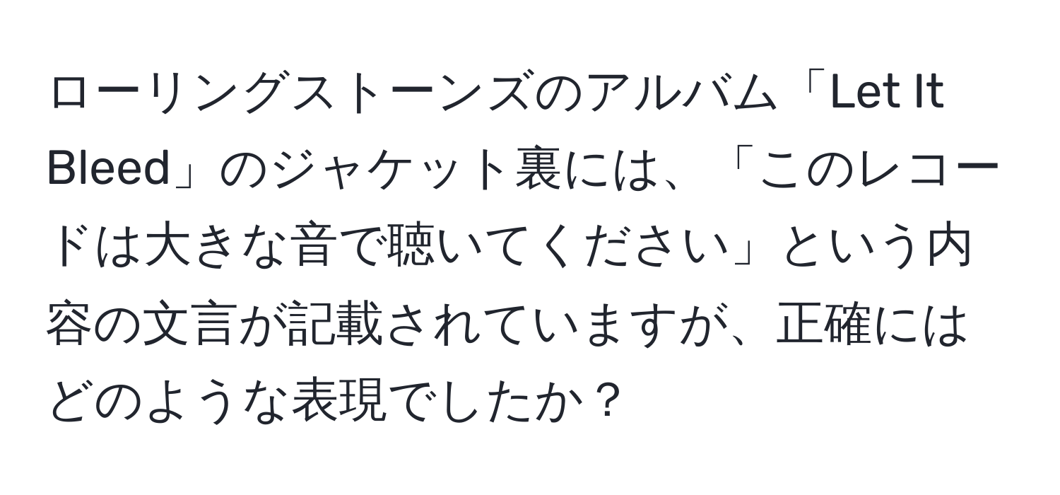 ローリングストーンズのアルバム「Let It Bleed」のジャケット裏には、「このレコードは大きな音で聴いてください」という内容の文言が記載されていますが、正確にはどのような表現でしたか？