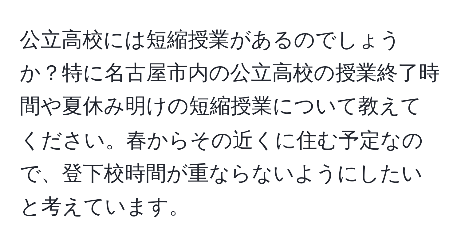 公立高校には短縮授業があるのでしょうか？特に名古屋市内の公立高校の授業終了時間や夏休み明けの短縮授業について教えてください。春からその近くに住む予定なので、登下校時間が重ならないようにしたいと考えています。