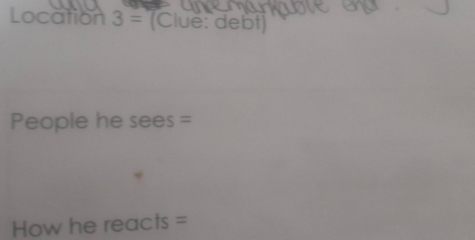 Location 3= (Clue: debt) 
People he sees = 
How he reacts =