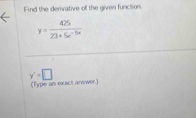 Find the derivative of the given function.
y= 425/23+5e^(-5x) 
y'=□
(Type an exact answer.)