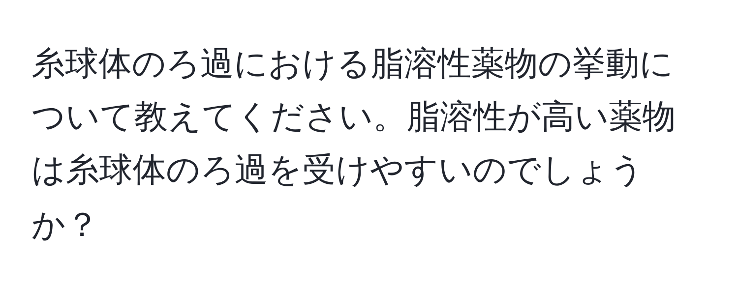 糸球体のろ過における脂溶性薬物の挙動について教えてください。脂溶性が高い薬物は糸球体のろ過を受けやすいのでしょうか？