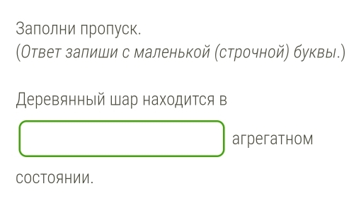 Залолни пропуск. 
(Ответ залиши с маленькой (строчной) буквы.) 
Деревянный шар находится в 
aгрeгathom 
COCTOAHNN.