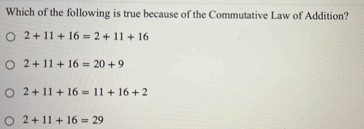 Which of the following is true because of the Commutative Law of Addition?
2+11+16=2+11+16
2+11+16=20+9
2+11+16=11+16+2
2+11+16=29