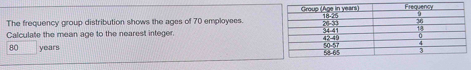 The frequency group distribution shows the ages of 70 employees. 
Calculate the mean age to the nearest integer.
80 years