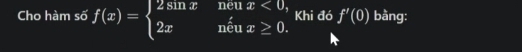 Cho hàm số f(x)=beginarrayl 2sin xneux<0, 2xneux≥ 0.endarray. Khi đó f'(0) bàng: