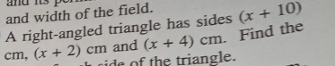 and width of the field. 
A right-angled triangle has sides (x+10)
and (x+4)cm. Find the 
CI n,(x+2)cm h e tri ngle.