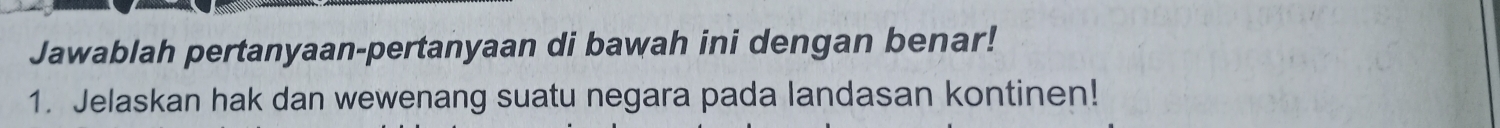 Jawablah pertanyaan-pertanyaan di bawah ini dengan benar! 
1. Jelaskan hak dan wewenang suatu negara pada landasan kontinen!