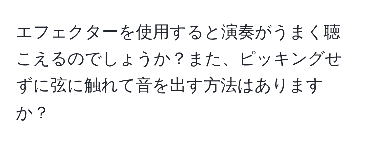 エフェクターを使用すると演奏がうまく聴こえるのでしょうか？また、ピッキングせずに弦に触れて音を出す方法はありますか？