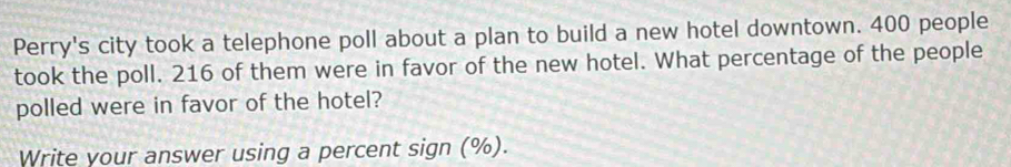 Perry's city took a telephone poll about a plan to build a new hotel downtown. 400 people 
took the poll. 216 of them were in favor of the new hotel. What percentage of the people 
polled were in favor of the hotel? 
Write your answer using a percent sign (%).