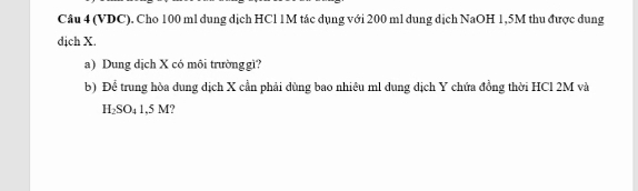 (VDC). Cho 100 ml dung dịch HCl 1M tác dụng với 200 ml dung dịch NaOH 1,5M thu được dung 
dịch X. 
a) Dung dịch X có môi trường gì? 
b) Để trung hòa dung dịch X cần phải dùng bao nhiêu ml dung dịch Y chứa đồng thời HCl 2M và
H_2SO_41.5M ?