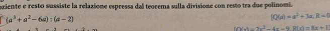 oziente e restó sussiste la relazione espressa dal teorema sulla divisione con resto tra due polinomi.
(a^3+a^2-6a):(a-2)
[Q(a)=a^2+3a,R=0
IO(x)=2x^2-4x-9. R(x)=8x+1