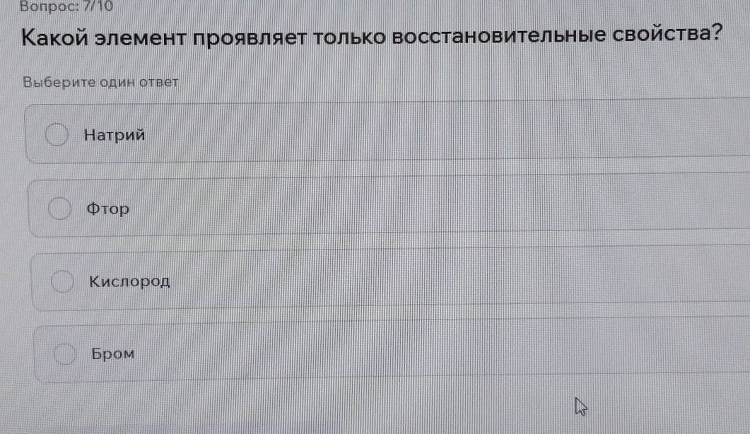 Bonpoc: 7/10
Κакой элемент проявляет только восстановительные свойства?
Βыберите один ответ
Ηаτρий
Φtop
Κислород
Бром