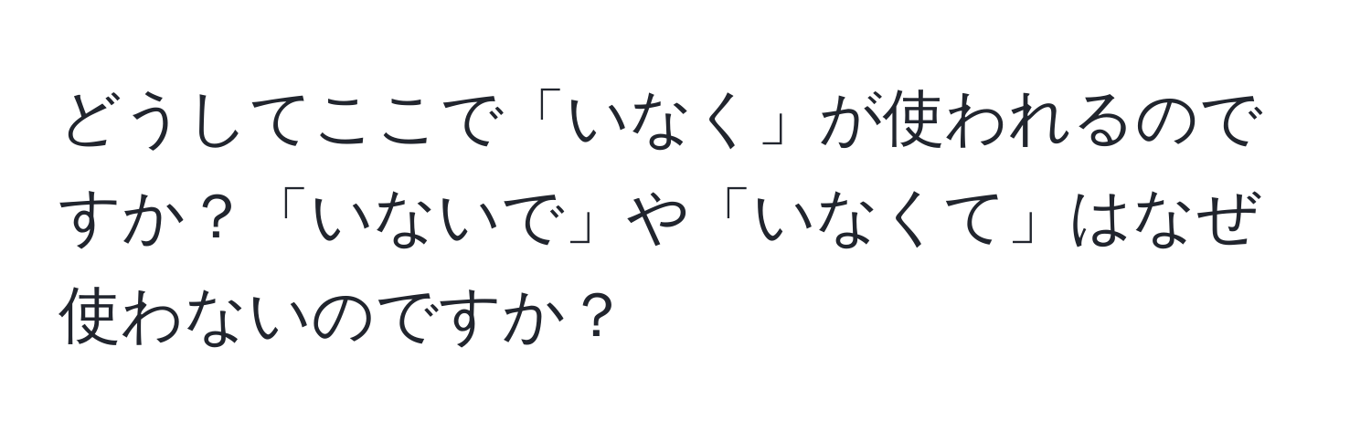 どうしてここで「いなく」が使われるのですか？「いないで」や「いなくて」はなぜ使わないのですか？