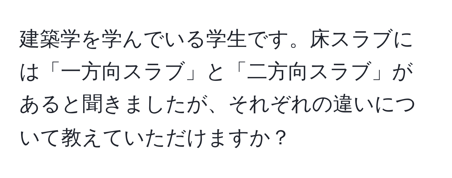 建築学を学んでいる学生です。床スラブには「一方向スラブ」と「二方向スラブ」があると聞きましたが、それぞれの違いについて教えていただけますか？