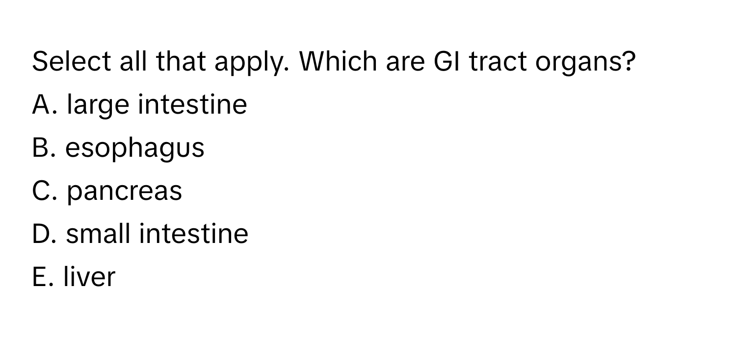 Select all that apply. Which are GI tract organs?

A. large intestine 
B. esophagus 
C. pancreas 
D. small intestine 
E. liver