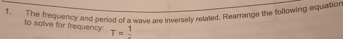 The frequency and period of a wave are inversely related. Rearrange the following equation 
to solve for frequency: T=frac 1