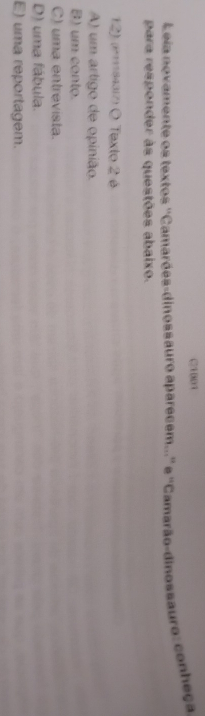 C1001
Leia novamente os textos ''Camarões-dinossauro aparecem...'' e ''Camarão-dinossauro: conheça
para responder às questões abaixo.
12) (P1184317) O Texto 2 é
A) um artigo de opinião.
B) um conto.
C) uma entrevista.
D) uma fábula.
E) uma reportagem.