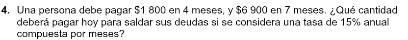 Una persona debe pagar $1 800 en 4 meses, y $6 900 en 7 meses. ¿Qué cantidad 
deberá pagar hoy para saldar sus deudas si se considera una tasa de 15% anual 
compuesta por meses?