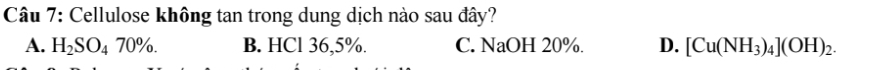 Cellulose không tan trong dung dịch nào sau đây?
A. H_2SO_470%. B. HCl 36,5%. C. NaOH 20%. D. [Cu(NH_3)_4](OH)_2.