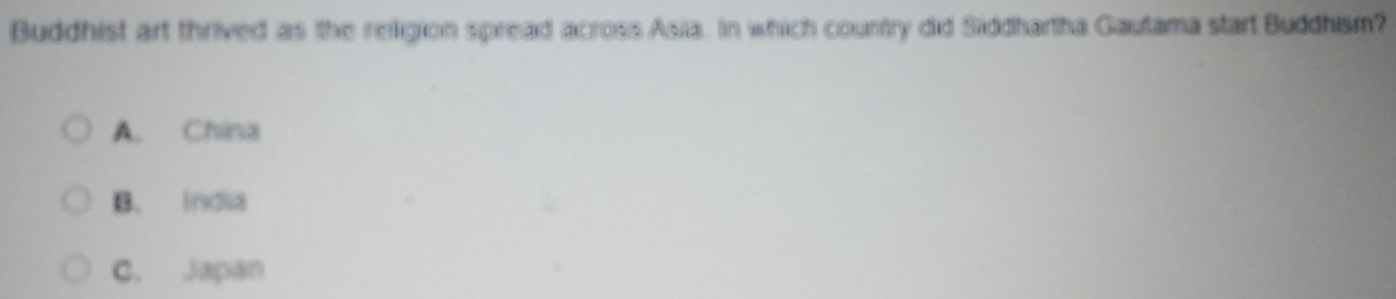 Buddhist art thrived as the religion spread across Asia. In which country did Siddhartha Gautama start Buddhism?
A. China
B. India
C. Japan