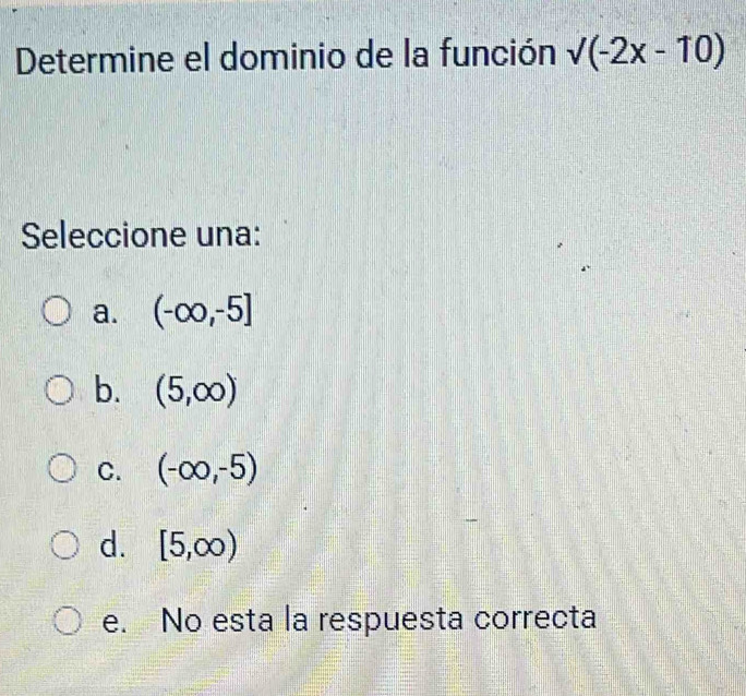 Determine el dominio de la función sqrt((-2x-10))
Seleccione una:
a. (-∈fty ,-5]
b. (5,∈fty )
C. (-∈fty ,-5)
d. [5,∈fty )
e. No esta la respuesta correcta