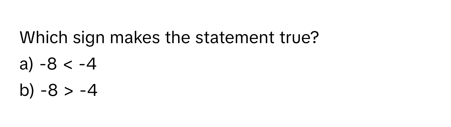 Which sign makes the statement true?
a) -8 < -4
b) -8 > -4