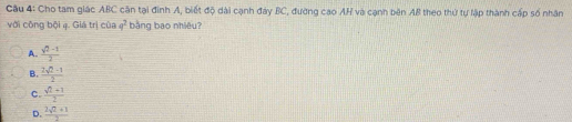 Cho tam giác ABC căn tại đinh A, biết độ dài cạnh đày BC, đường cao AH và cạnh bên AB theo thứ tự lập thành cấp số nhân
với công bội q. Giá trị của q^2 bằng bao nhiêu?
A.  (sqrt(2)-1)/2 
B.  (2sqrt(2)-1)/2 
C.  (sqrt(2)+1)/2 
D.  (2sqrt(2)+1)/2 