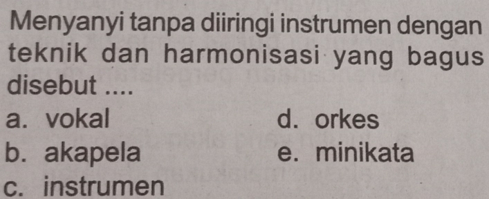 Menyanyi tanpa diiringi instrumen dengan
teknik dan harmonisasi yang bagus
disebut ....
a. vokal d. orkes
b. akapela e. minikata
c. instrumen