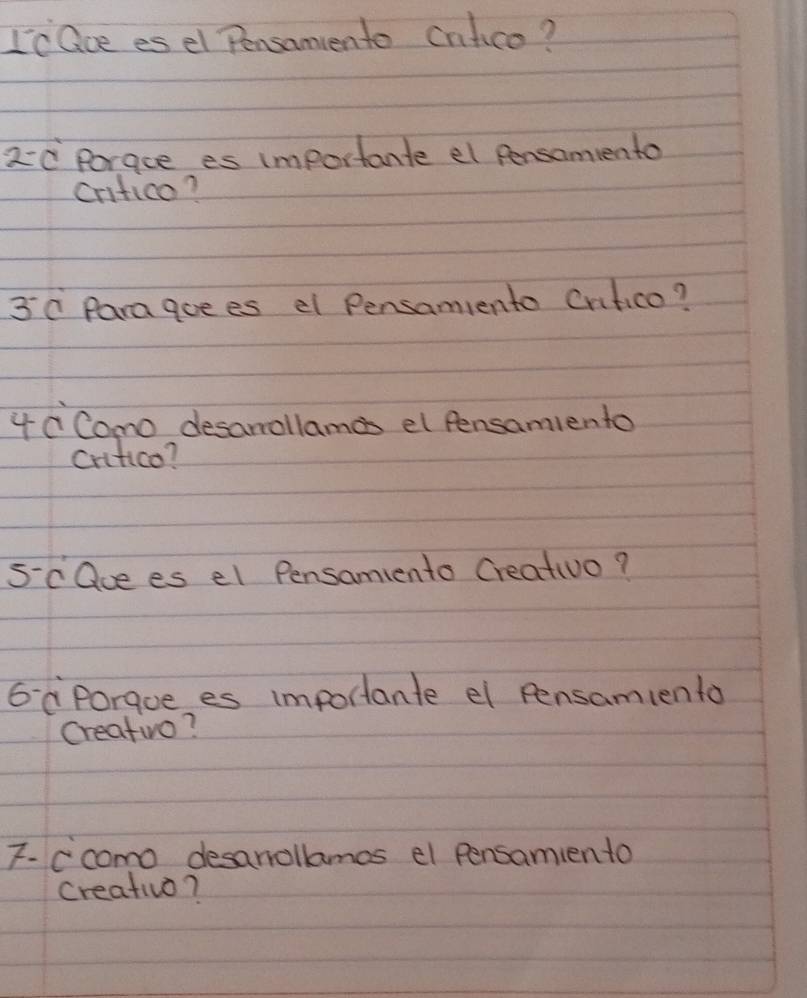 I'c Gce esel Pensamento cnfico? 
2=d Porace es importante el pensamiento 
critico?
30 Parague es e Pensamiento Crifico? 
4cComo desamollames el fensamlento 
critico? 
5cQue es el Pensamiento Creativo? 
6 cPorque es importante el pensamlento 
Creativo? 
7.ccomo desanollames el pensamiento 
creativo?