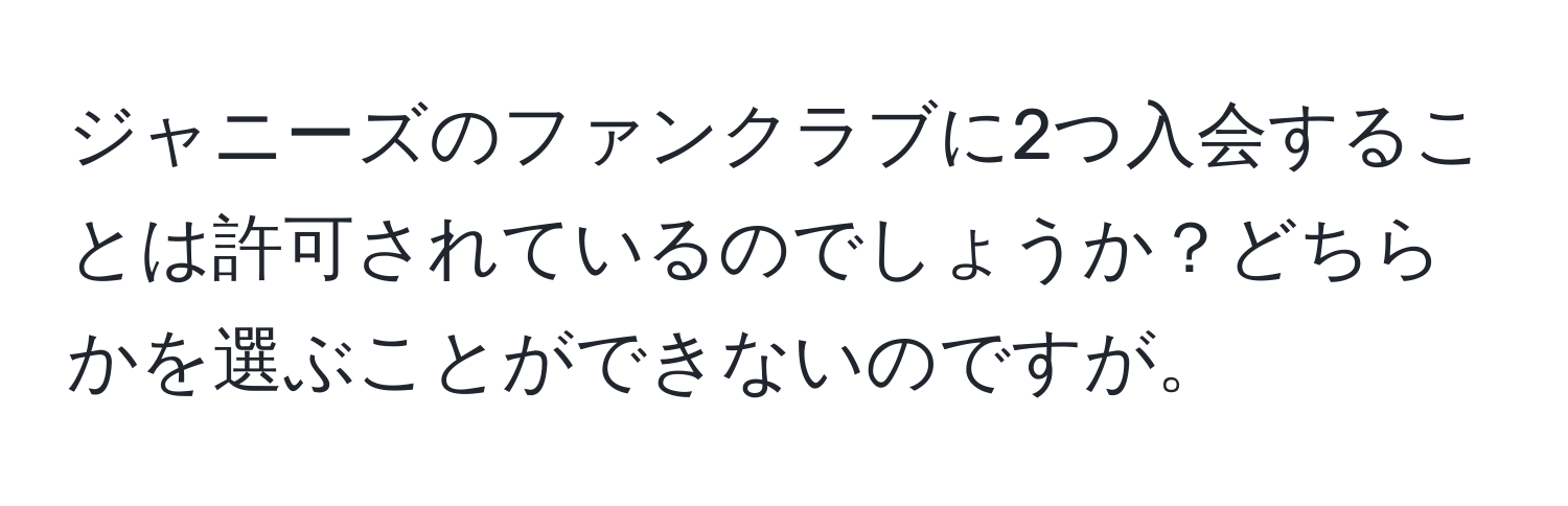 ジャニーズのファンクラブに2つ入会することは許可されているのでしょうか？どちらかを選ぶことができないのですが。