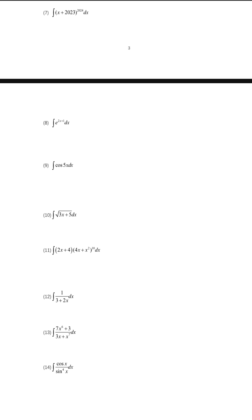 (7) ∈t (x+2023)^2024dx
3 
(8) ∈t e^(2x+1)dx
(9) ∈t cos 5xdx
(10) ∈t sqrt(3x+5)dx
(11) ∈t (2x+4)(4x+x^2)^10dx
(12) ∈t  1/3+2x dx
(13) ∈t  (7x^6+3)/3x+x^7 dx
(14) ∈t  cos x/sin^4x dx