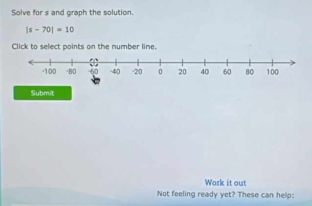 Solve for s and graph the solution.
|s-70|=10
Click to select points on the number line. 
Submit 
Work it out 
Not feeling ready yet? These can help: