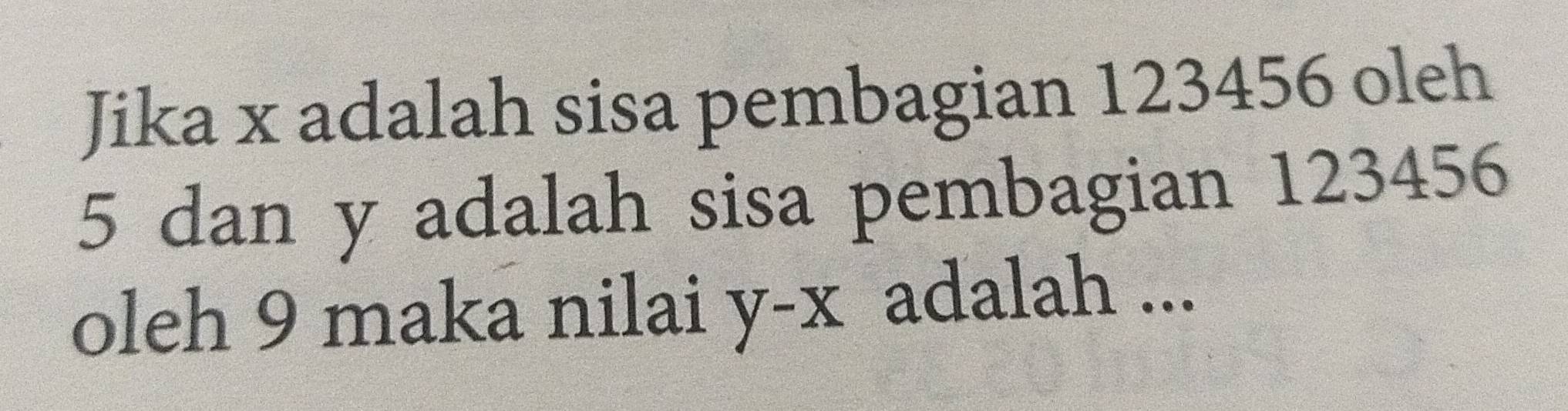 Jika x adalah sisa pembagian 123456 oleh
5 dan y adalah sisa pembagian 123456
oleh 9 maka nilai y - x adalah ...