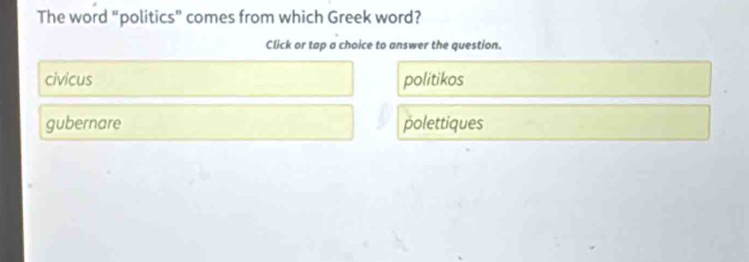 The word “politics” comes from which Greek word?
Click or tap a choice to answer the question.
civicus politikos
gubernare polettiques