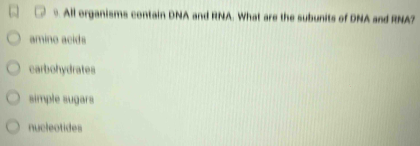 All organisms contain DNA and RNA. What are the subunits of DNA and RNA?
amine acids
carbohydrates
simple sugars
nucleotides