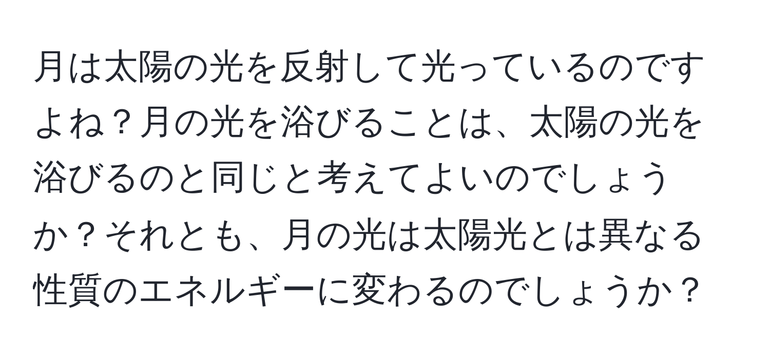 月は太陽の光を反射して光っているのですよね？月の光を浴びることは、太陽の光を浴びるのと同じと考えてよいのでしょうか？それとも、月の光は太陽光とは異なる性質のエネルギーに変わるのでしょうか？