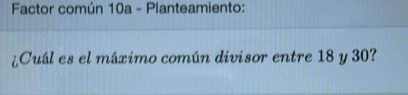 Factor común 10a - Planteamiento: 
¿Cuál es el máximo común divisor entre 18 y 30?