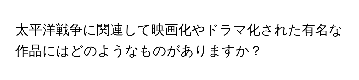 太平洋戦争に関連して映画化やドラマ化された有名な作品にはどのようなものがありますか？