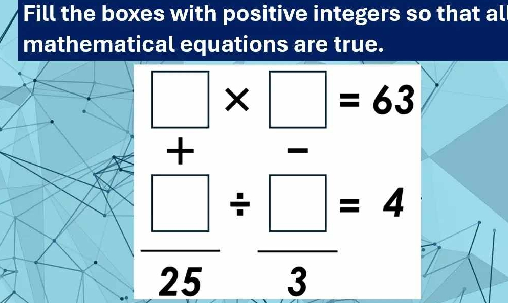 Fill the boxes with positive integers so that al 
mathematical equations are true.
□ * □ =63
+
 □ /25 beginarrayr /  endarray  □ /3 beginarrayr =4 endarray